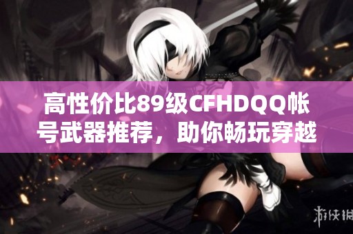 高性价比89级CFHDQQ帐号武器推荐，助你畅玩穿越火线