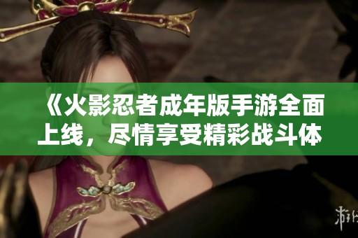 《火影忍者成年版手游全面上线，尽情享受精彩战斗体验》
