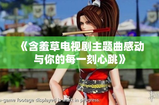 《含羞草电视剧主题曲感动与你的每一刻心跳》