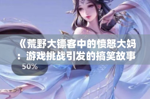 《荒野大镖客中的愤怒大妈：游戏挑战引发的搞笑故事》