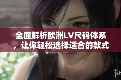 全面解析欧洲LV尺码体系，让你轻松选择适合的款式