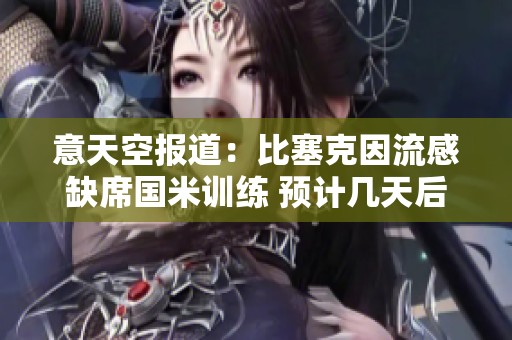 意天空报道：比塞克因流感缺席国米训练 预计几天后归队