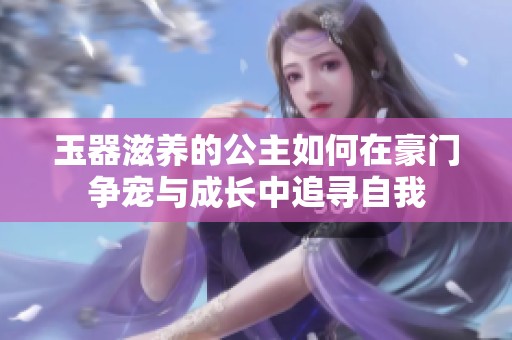 玉器滋养的公主如何在豪门争宠与成长中追寻自我