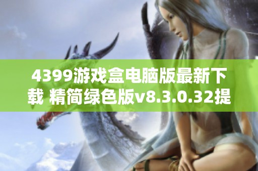 4399游戏盒电脑版最新下载 精简绿色版v8.3.0.32提供体验