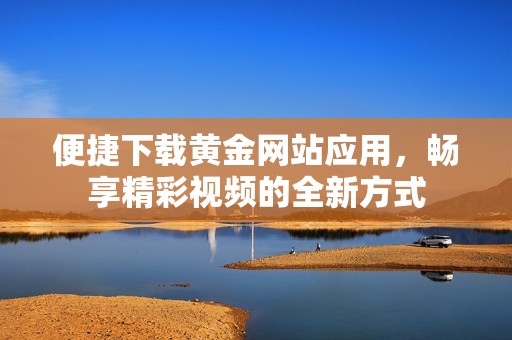 便捷下载黄金网站应用，畅享精彩视频的全新方式