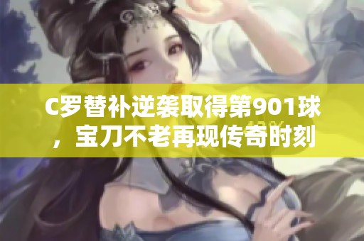 C罗替补逆袭取得第901球，宝刀不老再现传奇时刻