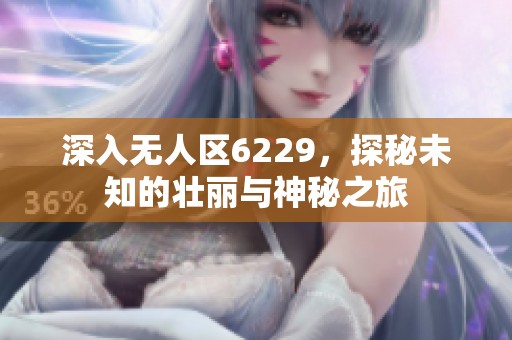 深入无人区6229，探秘未知的壮丽与神秘之旅