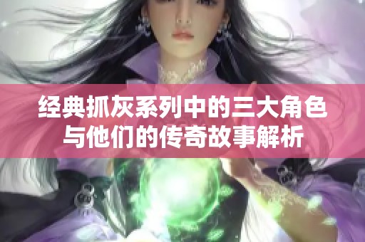 经典抓灰系列中的三大角色与他们的传奇故事解析