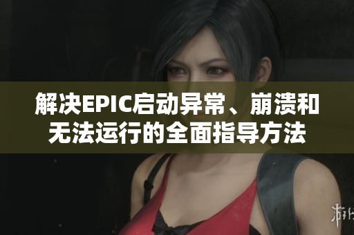 解决EPIC启动异常、崩溃和无法运行的全面指导方法