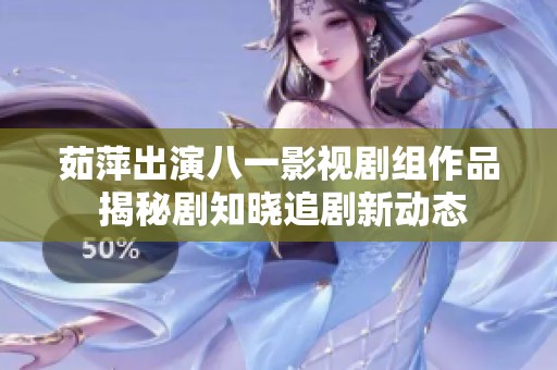 茹萍出演八一影视剧组作品 揭秘剧知晓追剧新动态