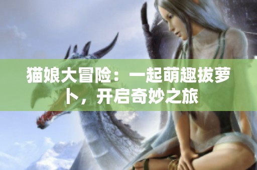 猫娘大冒险：一起萌趣拔萝卜，开启奇妙之旅