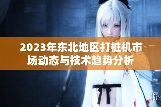 2023年东北地区打桩机市场动态与技术趋势分析