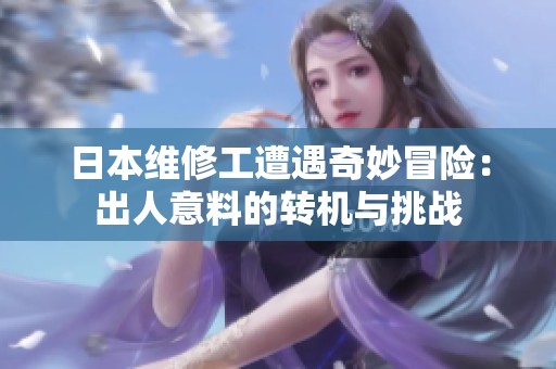 日本维修工遭遇奇妙冒险：出人意料的转机与挑战