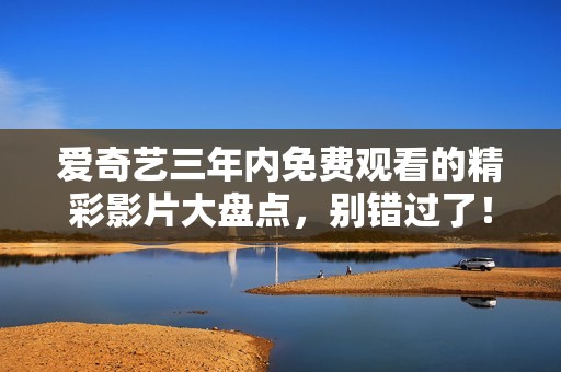 爱奇艺三年内免费观看的精彩影片大盘点，别错过了！