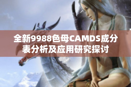 全新9988色母CAMDS成分表分析及应用研究探讨