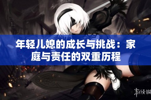 年轻儿媳的成长与挑战：家庭与责任的双重历程