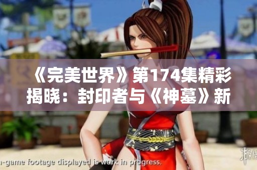 《完美世界》第174集精彩揭晓：封印者与《神墓》新书的奇妙联动