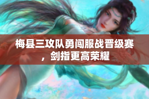 梅县三攻队勇闯服战晋级赛，剑指更高荣耀