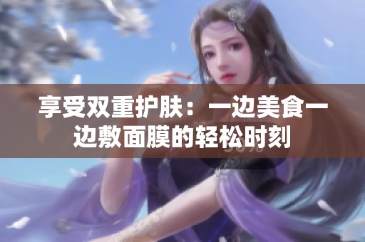 享受双重护肤：一边美食一边敷面膜的轻松时刻