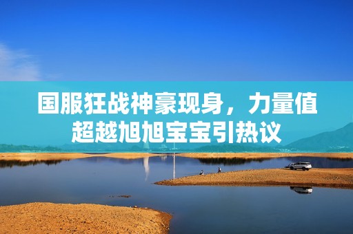 国服狂战神豪现身，力量值超越旭旭宝宝引热议