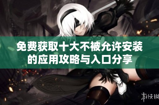 免费获取十大不被允许安装的应用攻略与入口分享