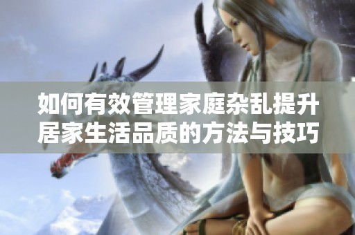如何有效管理家庭杂乱提升居家生活品质的方法与技巧分析