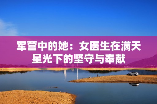 军营中的她：女医生在满天星光下的坚守与奉献