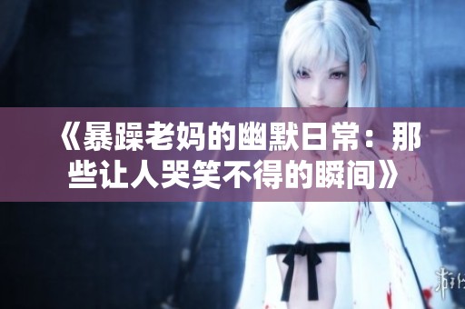 《暴躁老妈的幽默日常：那些让人哭笑不得的瞬间》