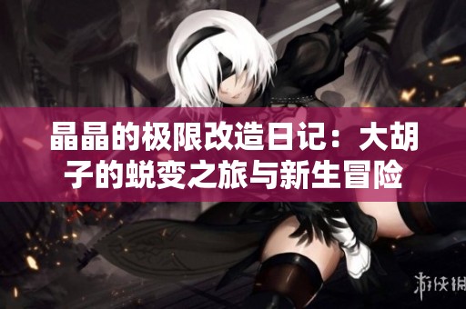 晶晶的极限改造日记：大胡子的蜕变之旅与新生冒险