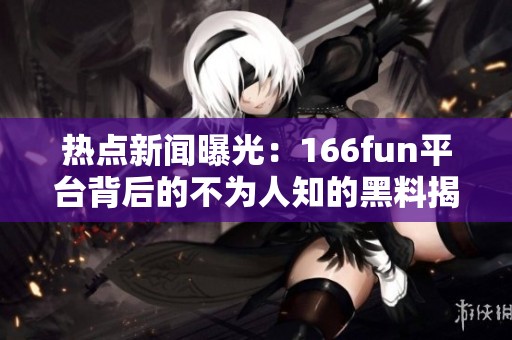 热点新闻曝光：166fun平台背后的不为人知的黑料揭秘