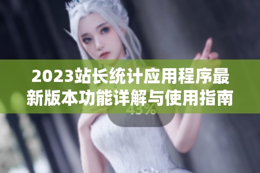 2023站长统计应用程序最新版本功能详解与使用指南