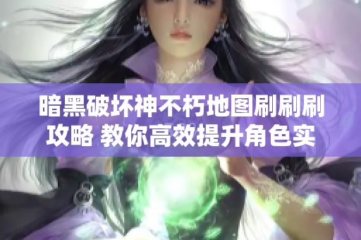 暗黑破坏神不朽地图刷刷刷攻略 教你高效提升角色实力