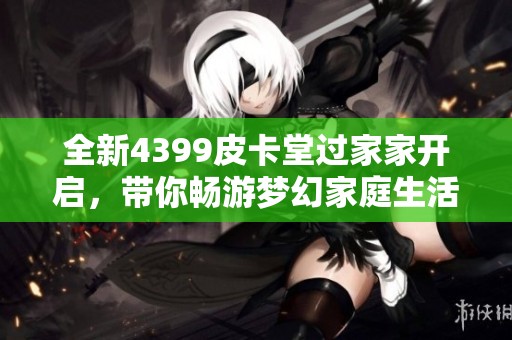 全新4399皮卡堂过家家开启，带你畅游梦幻家庭生活世界