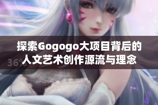 探索Gogogo大项目背后的人文艺术创作源流与理念
