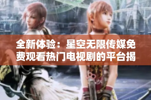 全新体验：星空无限传媒免费观看热门电视剧的平台揭秘
