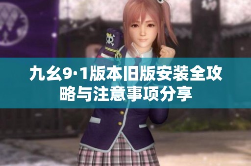 九幺9·1版本旧版安装全攻略与注意事项分享