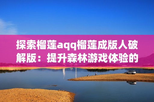 探索榴莲aqq榴莲成版人破解版：提升森林游戏体验的最佳攻略