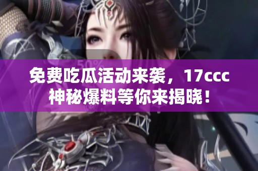 免费吃瓜活动来袭，17ccc神秘爆料等你来揭晓！