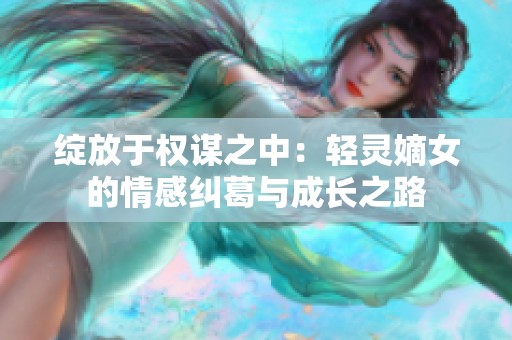 绽放于权谋之中：轻灵嫡女的情感纠葛与成长之路