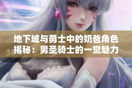 地下城与勇士中的奶爸角色揭秘：男圣骑士的一觉魅力分析