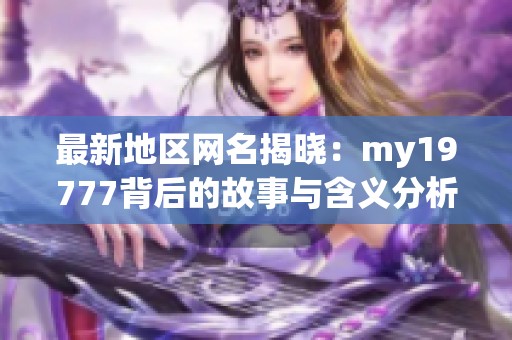 最新地区网名揭晓：my19777背后的故事与含义分析