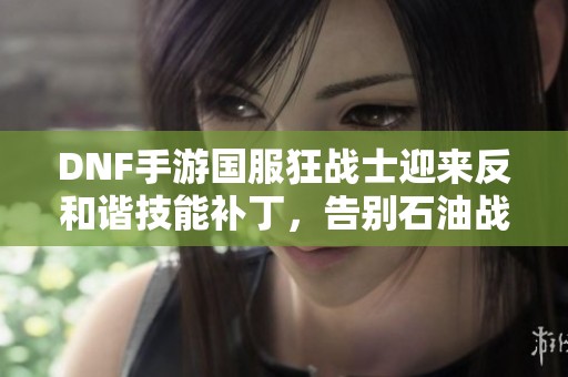 DNF手游国服狂战士迎来反和谐技能补丁，告别石油战士的时代