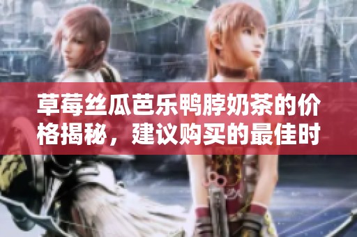 草莓丝瓜芭乐鸭脖奶茶的价格揭秘，建议购买的最佳时机是什么时候