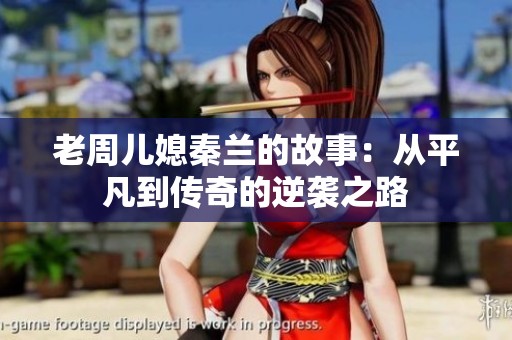 老周儿媳秦兰的故事：从平凡到传奇的逆袭之路