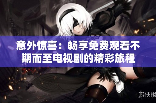意外惊喜：畅享免费观看不期而至电视剧的精彩旅程