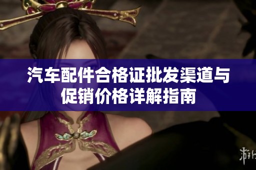 汽车配件合格证批发渠道与促销价格详解指南