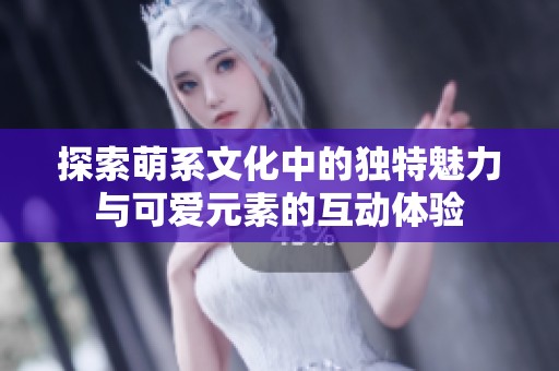探索萌系文化中的独特魅力与可爱元素的互动体验