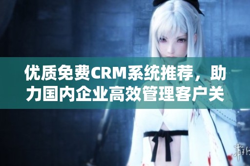 优质免费CRM系统推荐，助力国内企业高效管理客户关系