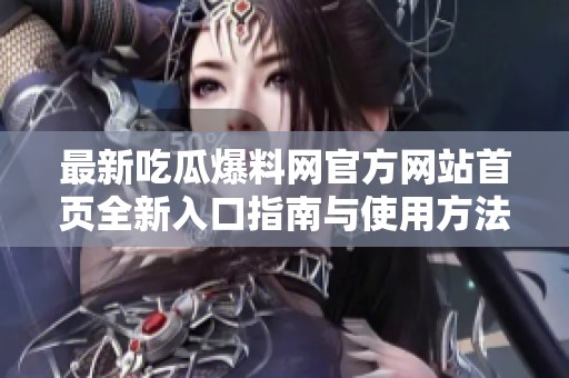 最新吃瓜爆料网官方网站首页全新入口指南与使用方法
