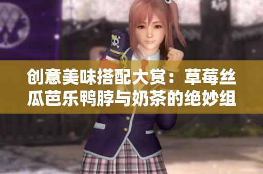 创意美味搭配大赏：草莓丝瓜芭乐鸭脖与奶茶的绝妙组合